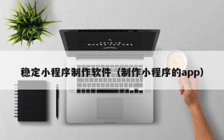 锡林郭勒稳定小程序制作软件（制作小程序的app）