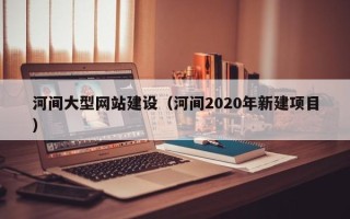 锡林郭勒河间大型网站建设（河间2020年新建项目）