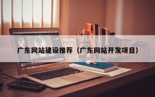 锡林郭勒广东网站建设推荐（广东网站开发项目）