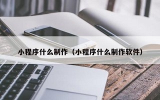 锡林郭勒小程序什么制作（小程序什么制作软件）