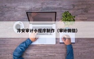 锡林郭勒淳安审计小程序制作（审计微信）