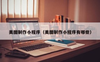锡林郭勒美图制作小程序（美图制作小程序有哪些）
