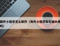 锡林郭勒国外小程序怎么制作（海外小程序能在国内用吗）