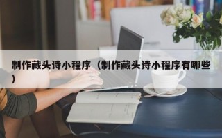 锡林郭勒制作藏头诗小程序（制作藏头诗小程序有哪些）