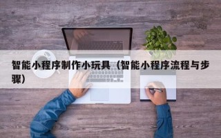 锡林郭勒智能小程序制作小玩具（智能小程序流程与步骤）
