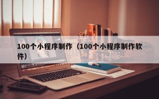 锡林郭勒100个小程序制作（100个小程序制作软件）